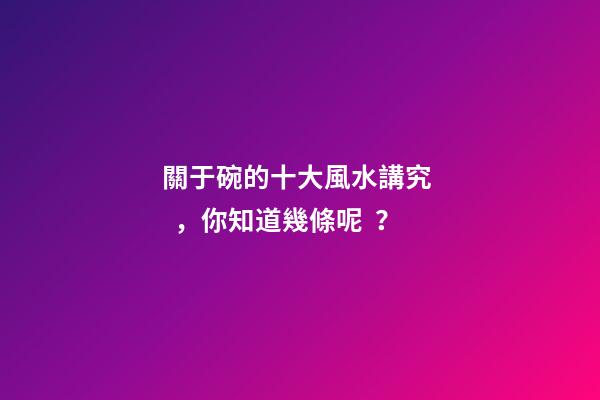 關于碗的十大風水講究，你知道幾條呢？
